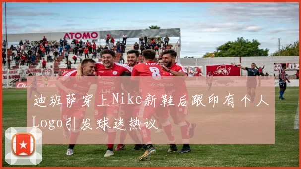 迪班萨穿上Nike新鞋后跟印有个人Logo引发球迷热议
