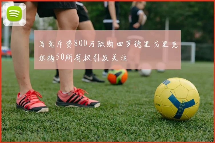 马竞斥资800万欧购回罗德里戈里克尔梅50所有权引发关注