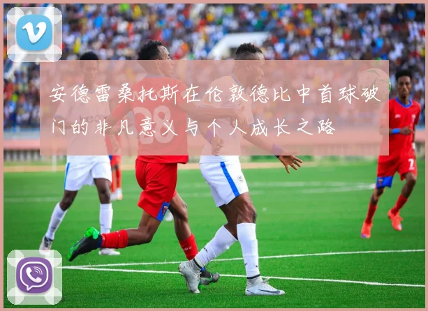 安德雷桑托斯在伦敦德比中首球破门的非凡意义与个人成长之路