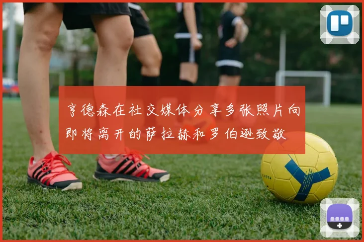 亨德森在社交媒体分享多张照片向即将离开的萨拉赫和罗伯逊致敬