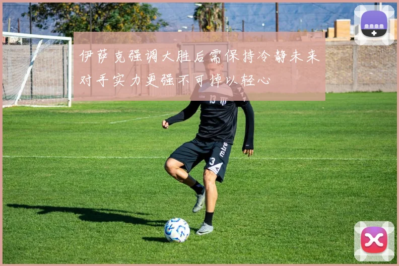 伊萨克强调大胜后需保持冷静未来对手实力更强不可掉以轻心