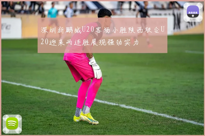 深圳新鹏城U20客场小胜陕西联合U20迎来两连胜展现强劲实力