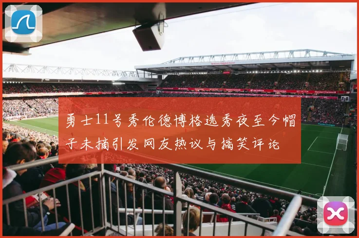 勇士11号秀伦德博格选秀夜至今帽子未摘引发网友热议与搞笑评论
