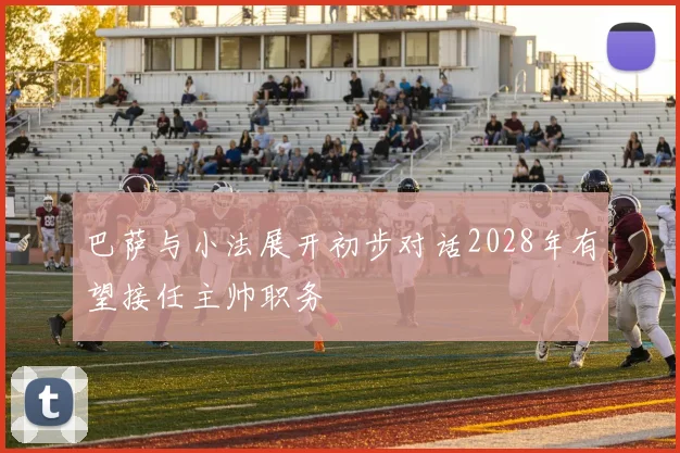 巴萨与小法展开初步对话2028年有望接任主帅职务
