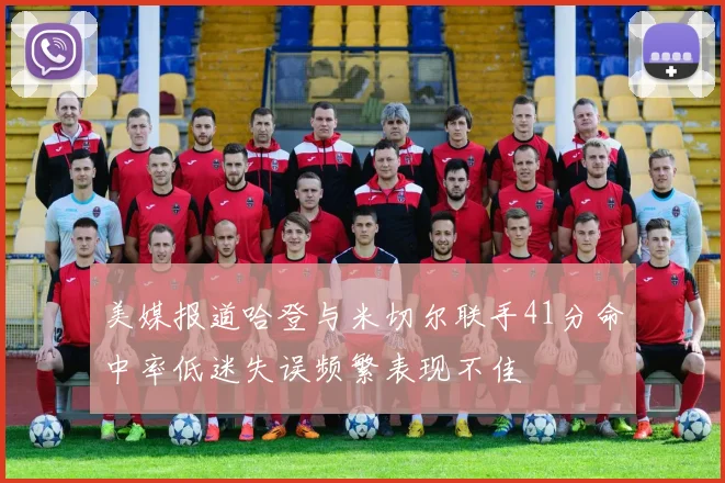 美媒报道哈登与米切尔联手41分命中率低迷失误频繁表现不佳
