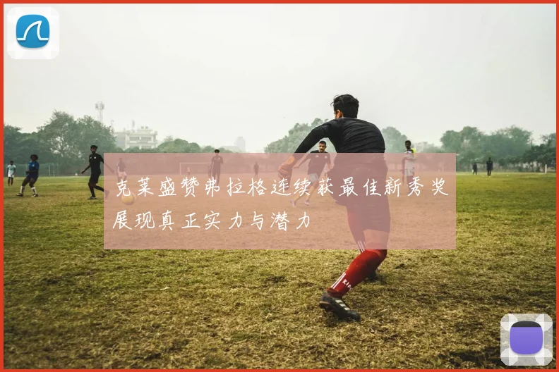 克莱盛赞弗拉格连续获最佳新秀奖展现真正实力与潜力