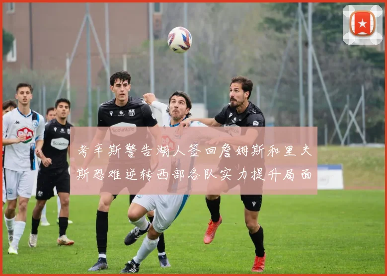 考辛斯警告湖人签回詹姆斯和里夫斯恐难逆转西部各队实力提升局面