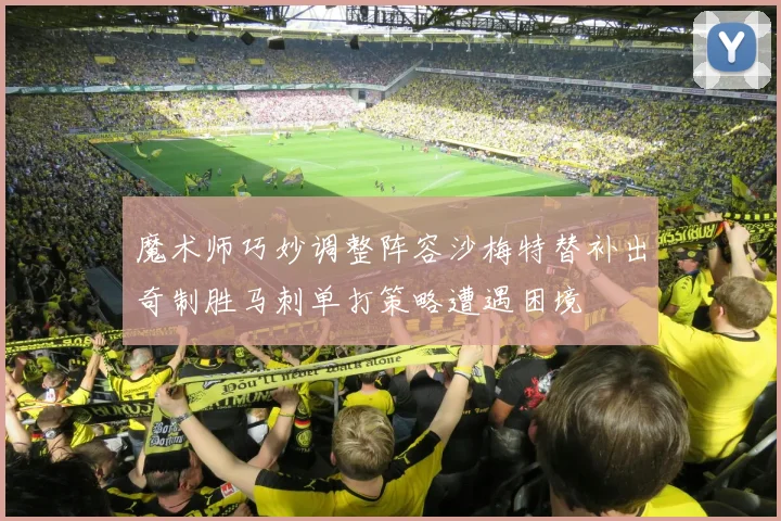 魔术师巧妙调整阵容沙梅特替补出奇制胜马刺单打策略遭遇困境